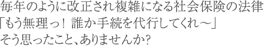 毎年のように改正され複雑になる社会保険の法律「もう無理っ!誰か手続を代行してくれ~」そう思ったこと、ありませんか?