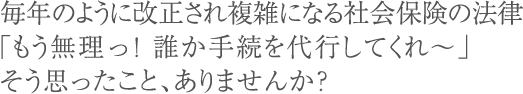 毎年のように改正され複雑になる社会保険の法律「もう無理っ!誰か手続を代行してくれ~」そう思ったこと、ありませんか?