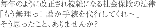 毎年のように改正され複雑になる社会保険の法律「もう無理っ!誰か手続を代行してくれ~」そう思ったこと、ありませんか?
