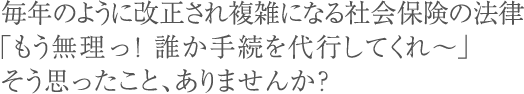 毎年のように改正され複雑になる社会保険の法律「もう無理っ!誰か手続を代行してくれ~」そう思ったこと、ありませんか?