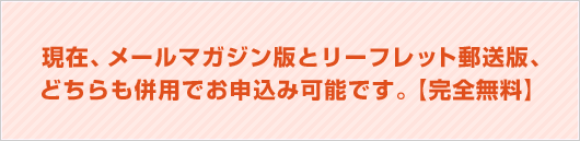 現在、メールマガジン版とリーフレット郵送版、どちらも併用でお申込み可能です。【完全無料】