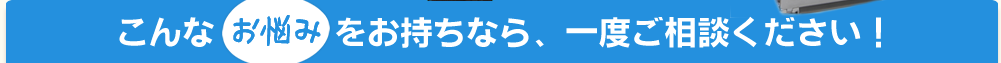 こんなお悩みをお持ちなら、一度ご相談ください!