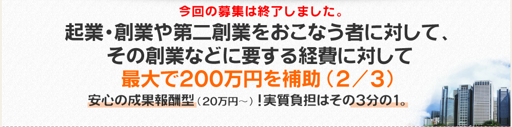 起業・創業や第二創業を行う者に対して、その創業などに要する経費に対して最大で700万円を補助（2/3）